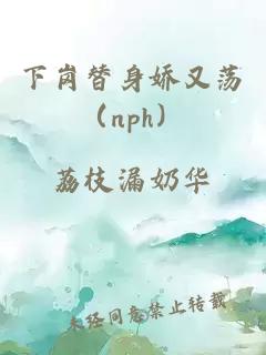 下岗替身娇又荡（nph）