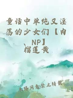 童话中单纯又淫荡的少女们【肉、NP】