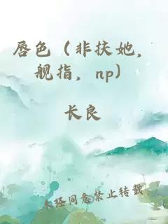 唇色（非扶她，舰指，np）